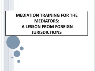 MEDIATION TRAINING FOR THE
MEDIATORS:
A LESSON FROM FOREIGN
JURISDICTIONS
 