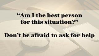 “Am I the best person
for this situation?”
Don’t be afraid to ask for help
 