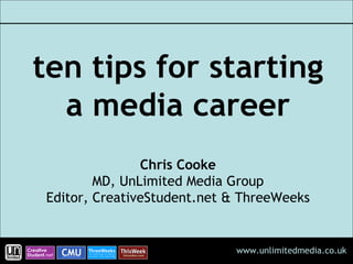 ten tips for starting a media career Chris Cooke MD, UnLimited Media Group Editor, CreativeStudent.net & ThreeWeeks 