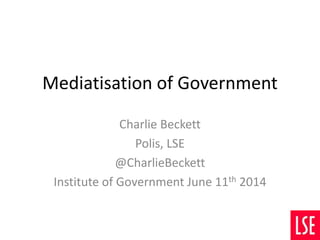 Mediatisation of Government
Charlie Beckett
Polis, LSE
@CharlieBeckett
Institute of Government June 11th 2014
 