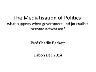 The Mediatisation of Politics: 
what happens when government and journalism 
become networked? 
Prof Charlie Beckett 
Lisbon Dec 2014 
 