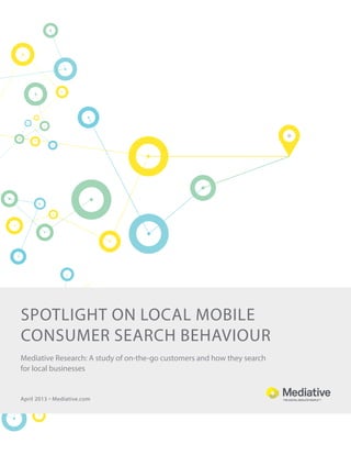 spotlight on Local MOBILE
consumer SEARCH BEHAVIOUR
April 2013 ° Mediative.com
Mediative Research: A study of on-the-go customers and how they search
for local businesses
 