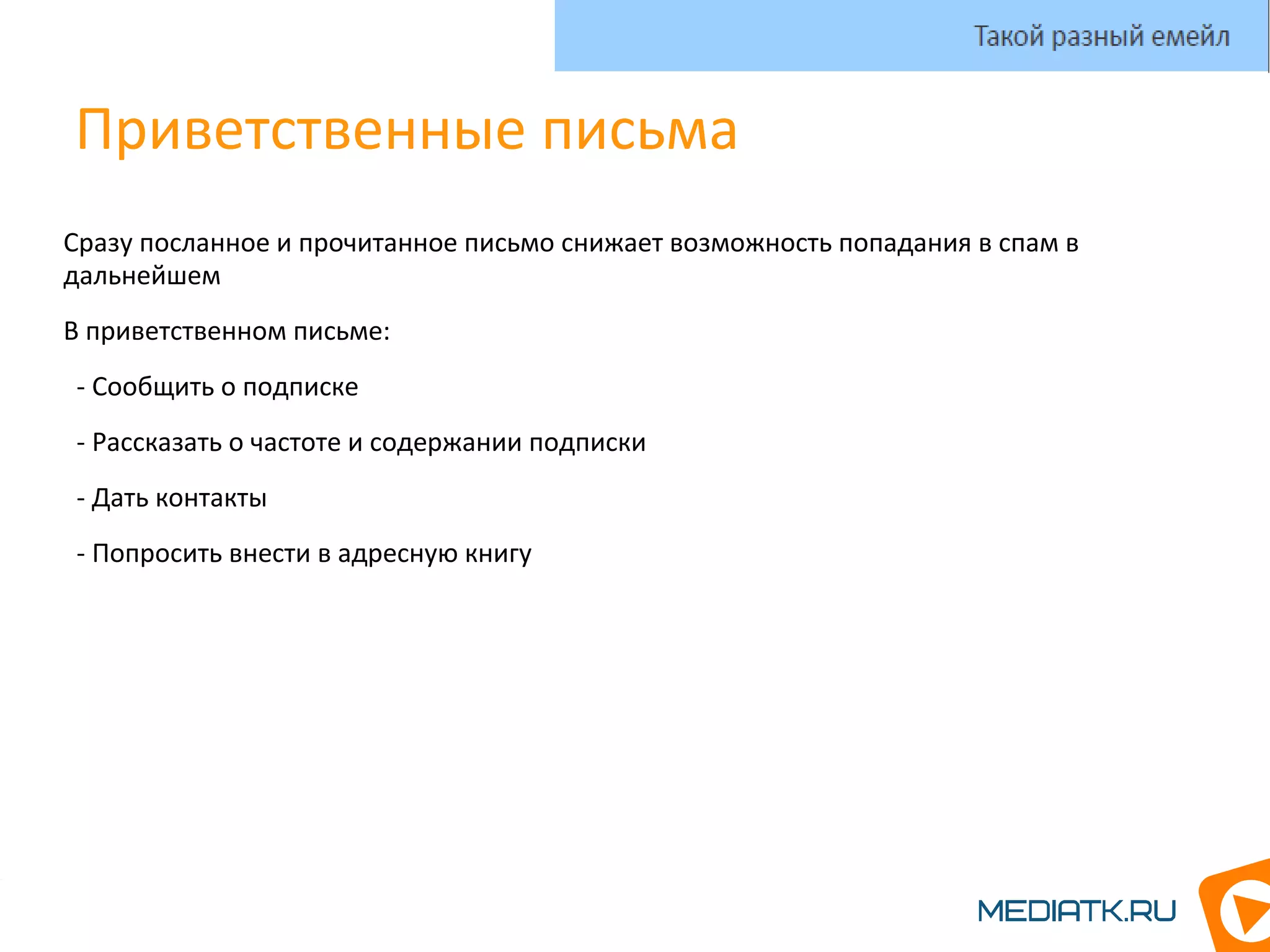 Приветственные письма
Сразу посланное и прочитанное письмо снижает возможность попадания в спам в
дальнейшем
В приветственном письме:
- Сообщить о подписке
- Рассказать о частоте и содержании подписки
- Дать контакты
- Попросить внести в адресную книгу
Такой разный емейл
 