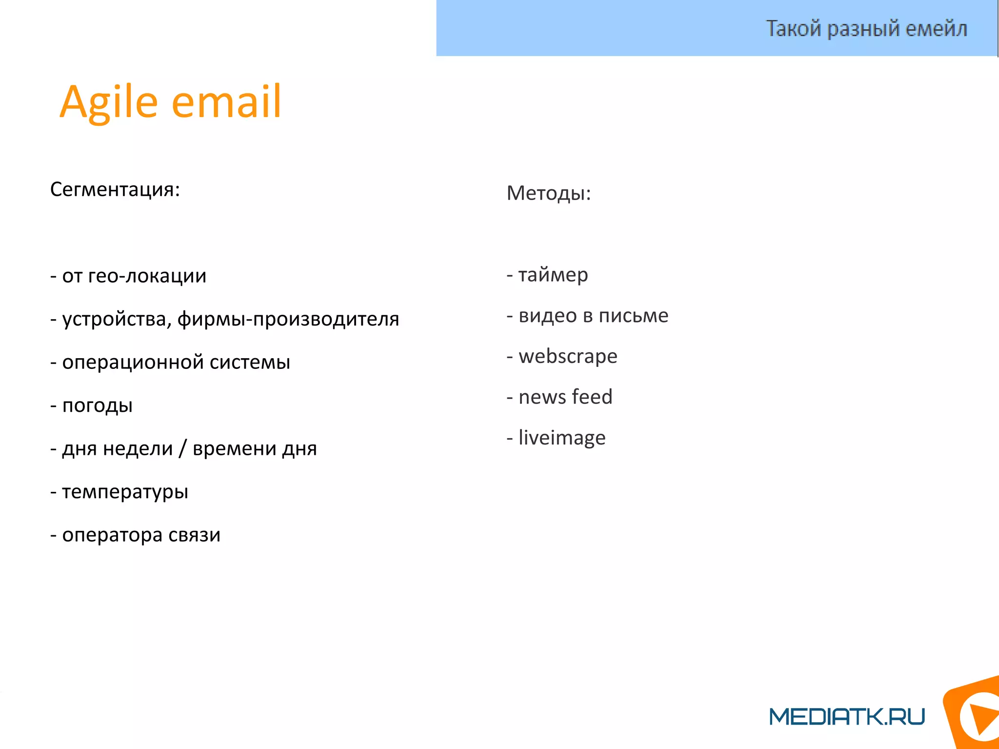 Agile email
Сегментация:
- от гео-локации
- устройства, фирмы-производителя
- операционной системы
- погоды
- дня недели / времени дня
- температуры
- оператора связи
Такой разный емейл
Методы:
- таймер
- видео в письме
- webscrape
- news feed
- liveimage
 