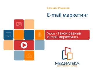 Евгений Романов
E-mail маркетинг
Урок «Такой разный
e-mail маркетинг»
 