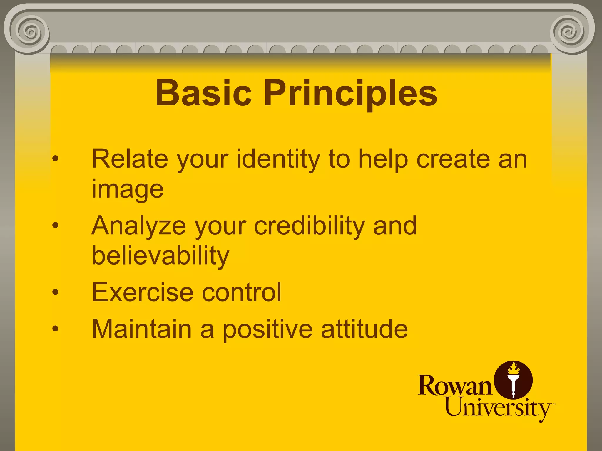 Basic Principles
•   Relate your identity to help create an
    image
•   Analyze your credibility and
    believability
•   Exercise control
•   Maintain a positive attitude
 