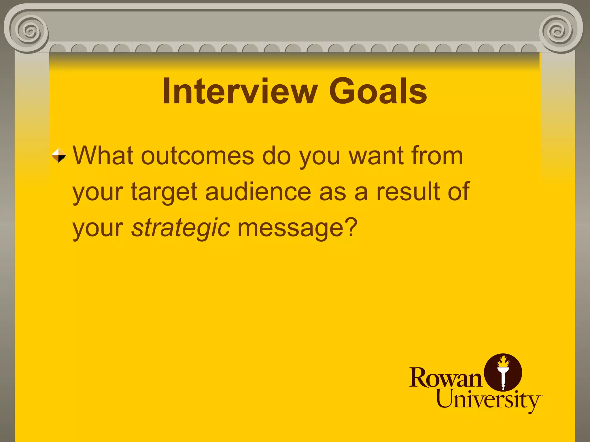 Interview Goals
What outcomes do you want from
your target audience as a result of
your strategic message?
 