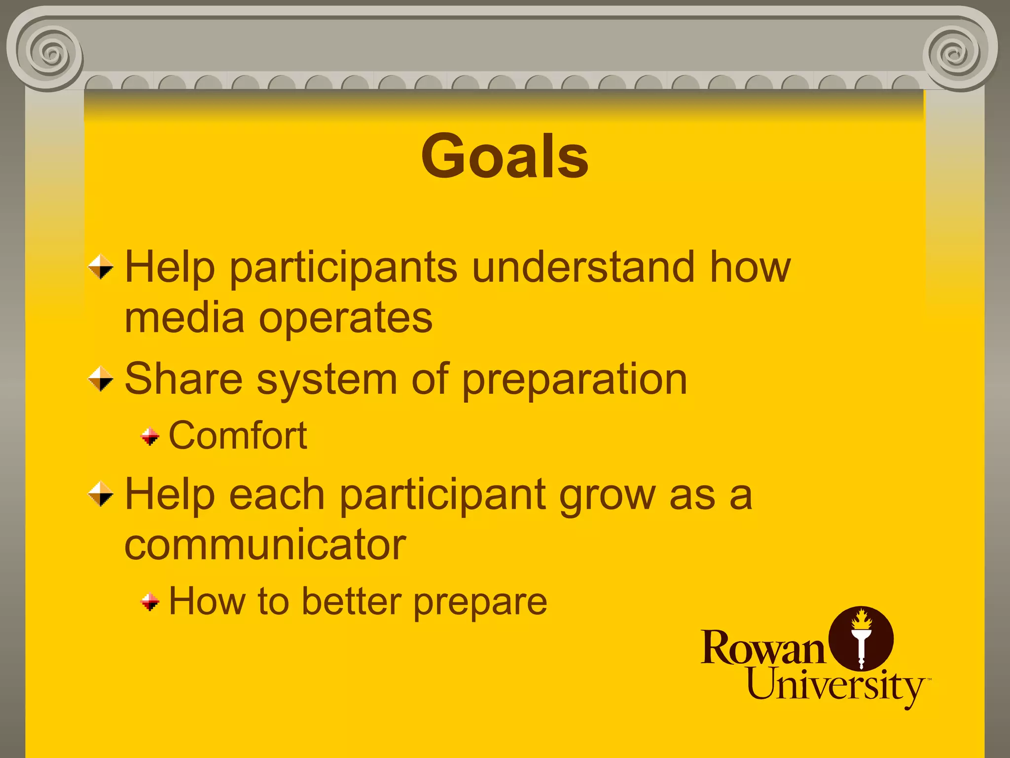 Goals
Help participants understand how
media operates
Share system of preparation
  Comfort
Help each participant grow as a
communicator
  How to better prepare
 