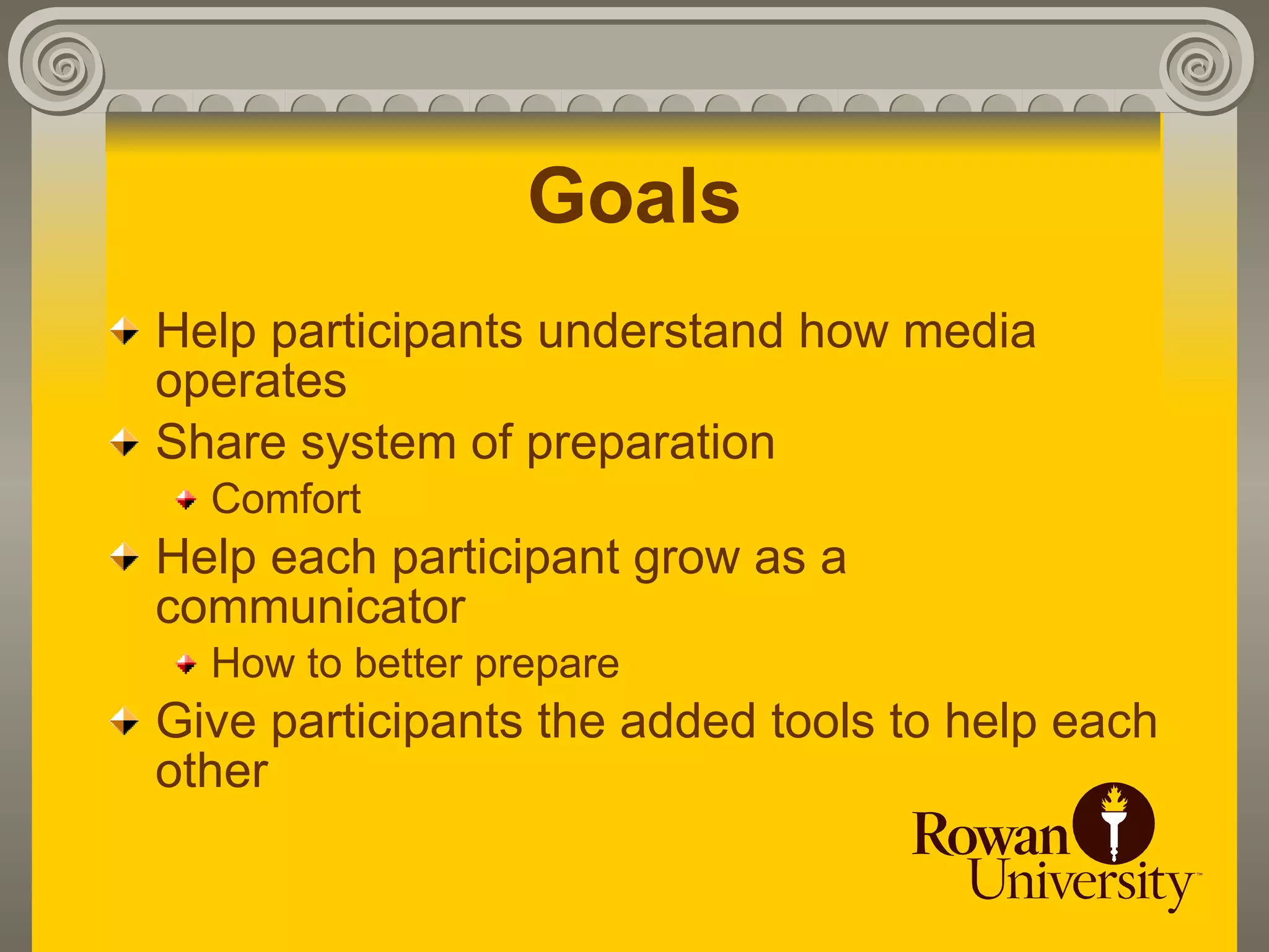 Goals
Help participants understand how media
operates
Share system of preparation
  Comfort
Help each participant grow as a
communicator
  How to better prepare
Give participants the added tools to help each
other
 