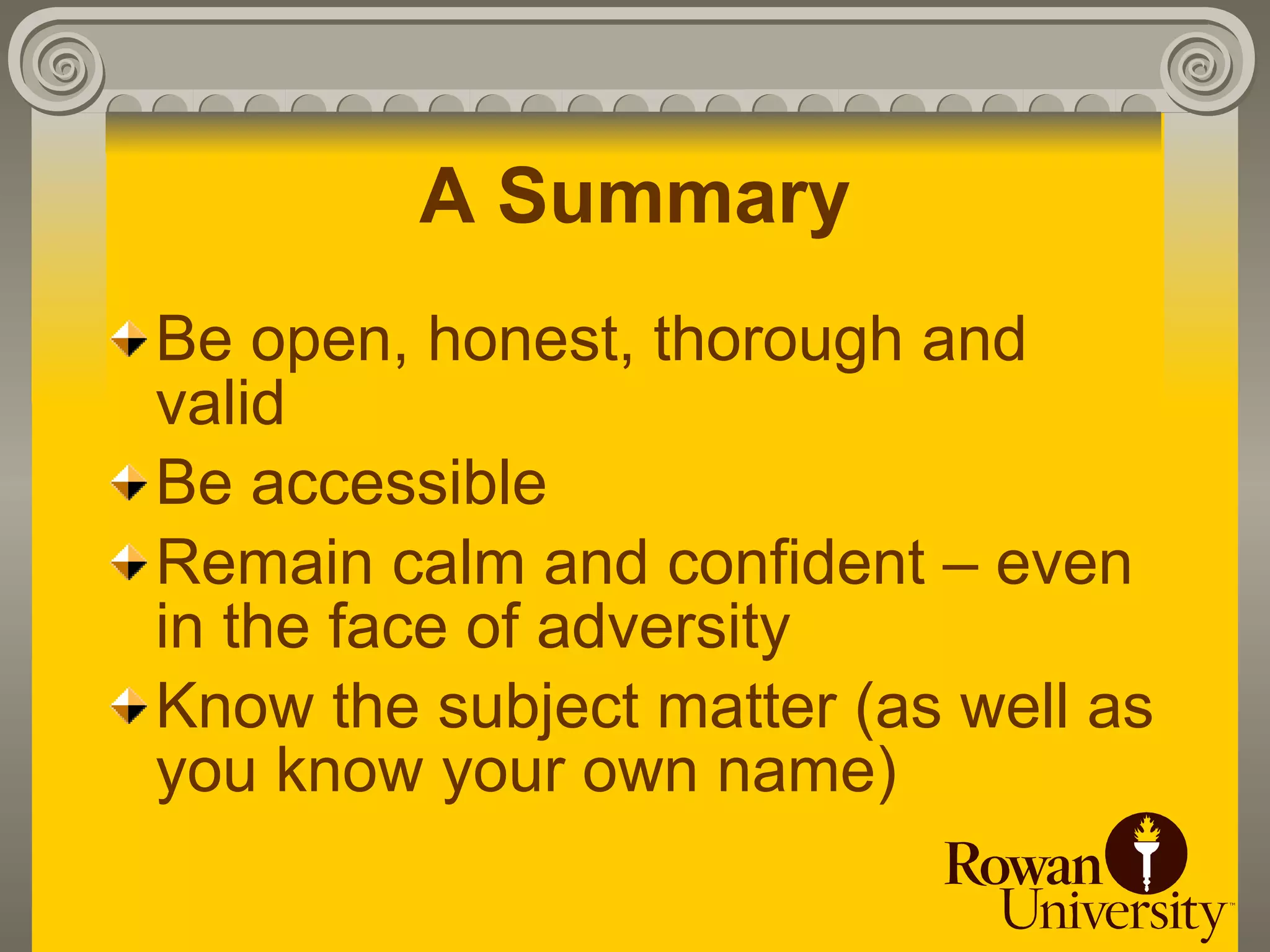 A Summary
Be open, honest, thorough and
valid
Be accessible
Remain calm and confident – even
in the face of adversity
Know the subject matter (as well as
you know your own name)
 