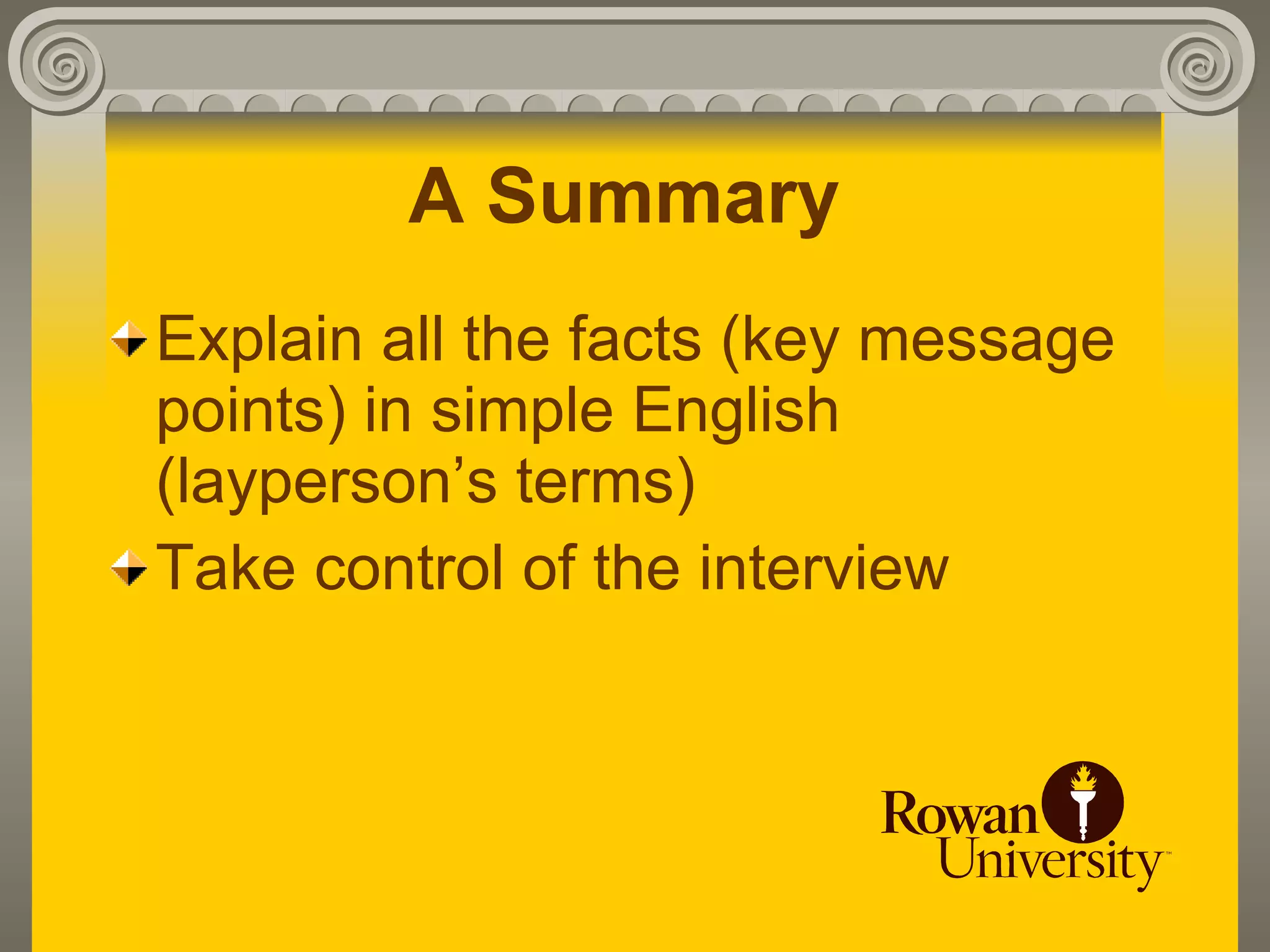A Summary
Explain all the facts (key message
points) in simple English
(layperson’s terms)
Take control of the interview
 