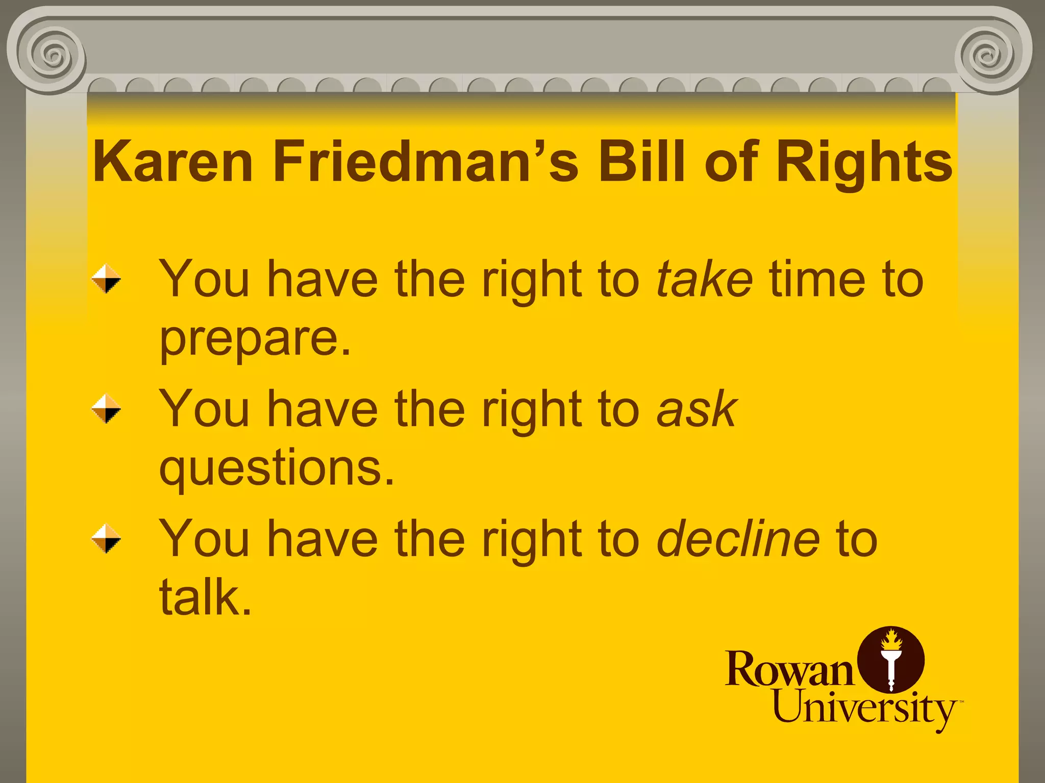 Karen Friedman’s Bill of Rights
  You have the right to take time to
  prepare.
  You have the right to ask
  questions.
  You have the right to decline to
  talk.
 