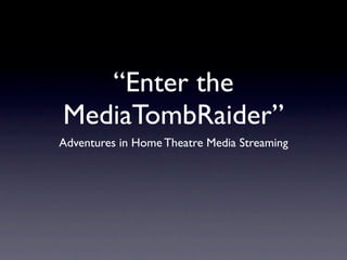 “Enter the
MediaTombRaider”
Adventures in Home Theatre Media Streaming
 