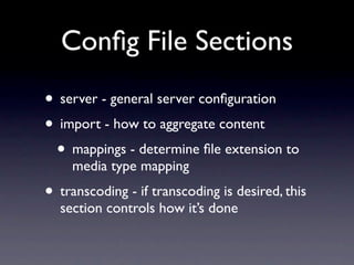 Conﬁg File Sections
• server - general server conﬁguration
• import - how to aggregate content
 • mappings - determine ﬁle extension to
    media type mapping
• transcoding - if transcoding is desired, this
  section controls how it’s done
 
