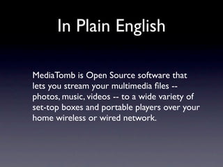 In Plain English

MediaTomb is Open Source software that
lets you stream your multimedia ﬁles --
photos, music, videos -- to a wide variety of
set-top boxes and portable players over your
home wireless or wired network.
 