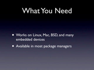 What You Need


• Works on Linux, Mac, BSD, and many
  embedded devices
• Available in most package managers
 