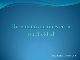 Resemantizaciones en la publicidad TomásGarcíaTreviño2º A 