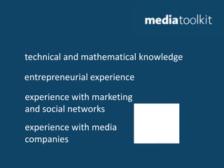 technical and mathematical knowledgeentrepreneurial experienceexperience with marketing and social networksexperience with mediacompanies