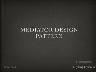 MEDIATOR DESIGN
PATTERN
Presented by:
Kuyseng Chheoun24-Aug-2014
 