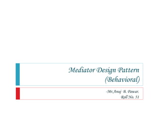 Mediator Design Pattern
(Behavioral)
-Mr.Anuj B. Pawar.
Roll No. 51
 