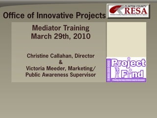 Office of Innovative Projects
        Mediator Training
        March 29th, 2010

      Christine Callahan, Director
                   &
      Victoria Meeder, Marketing/
      Public Awareness Supervisor
 