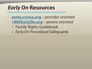 Early On Resources
• eotta.ccresa.org – provider oriented
• 1800EarlyOn.org – parent oriented
  • Family Rights Guidebook
  • Early On Procedural Safeguards
 