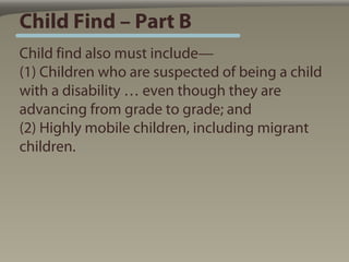 Child Find – Part B
Child find also must include—
(1) Children who are suspected of being a child
with a disability … even though they are
advancing from grade to grade; and
(2) Highly mobile children, including migrant
children.
 