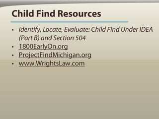 Child Find Resources
• Identify, Locate, Evaluate: Child Find Under IDEA
  (Part B) and Section 504
• 1800EarlyOn.org
• ProjectFindMichigan.org
• www.WrightsLaw.com
 