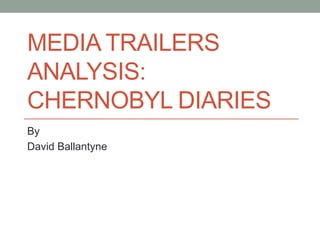 MEDIA TRAILERS
ANALYSIS:
CHERNOBYL DIARIES
By
David Ballantyne
 