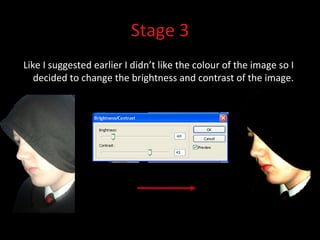 Stage 3 Like I suggested earlier I didn’t like the colour of the image so I decided to change the brightness and contrast of the image.  
