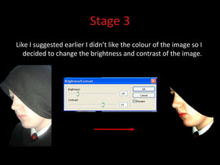 Stage 3 Like I suggested earlier I didn’t like the colour of the image so I decided to change the brightness and contrast of the image.  