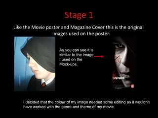 Stage 1 Like the Movie poster and Magazine Cover this is the original images used on the poster: As you can see it is similar to the image I used on the Mock-ups. I decided that the colour of my image needed some editing as it wouldn’t have worked with the genre and theme of my movie. 