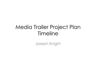 Media Trailer Project Plan
        Timeline
       Joseph Knight
 