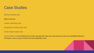 Case Studies
Delhi eve-teasing case
Badaun rape case
Jessica Lal Murder Case
Priyadarshini motto murder case
Arushi Talwar murder case
Various others including Nitish Katara murder case, Bijal Joshi rape case, Scott Peterson murder of his wife(2002,California),
Christopher Parco's murder of father and mother(2004,New York)
 