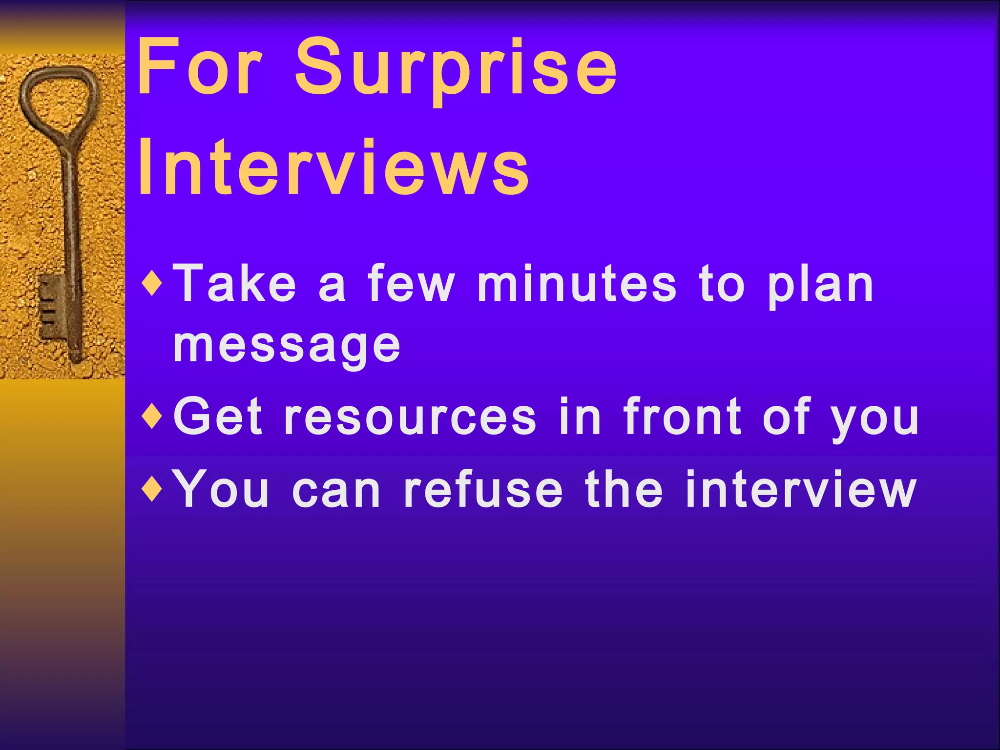 For Surprise Interviews Take a few minutes to plan message Get resources in front of you You can refuse the interview 