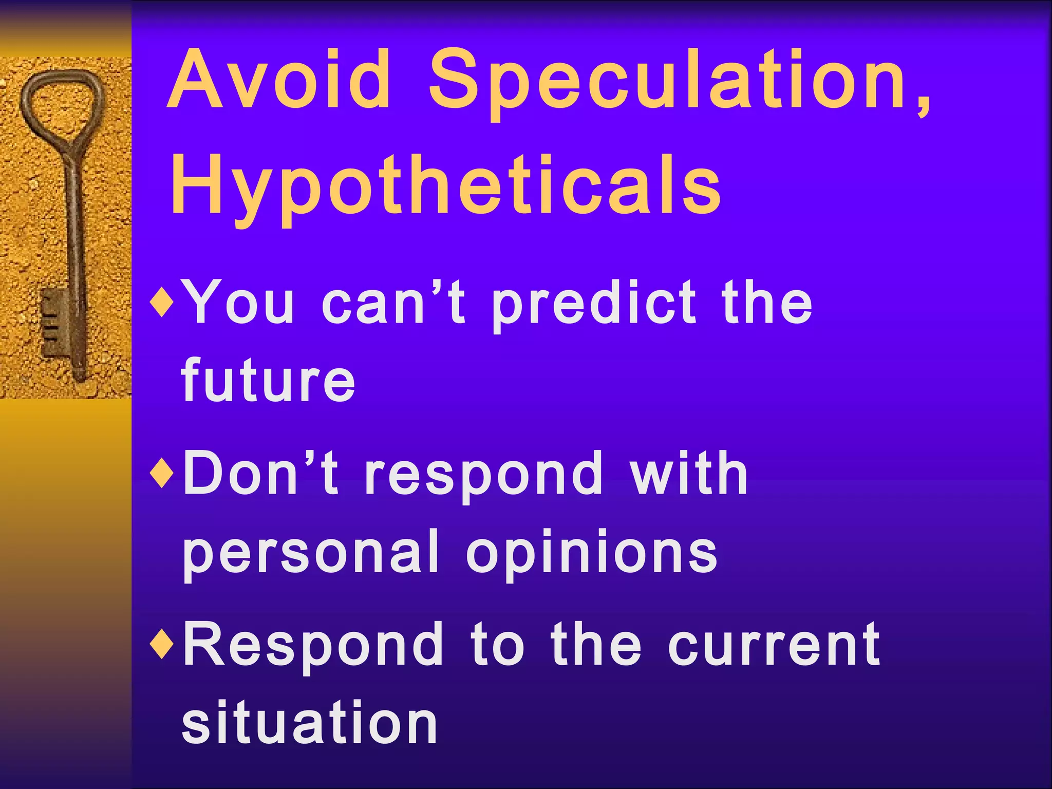 Avoid Speculation, Hypotheticals You can’t predict the future Don’t respond with personal opinions Respond to the current situation 