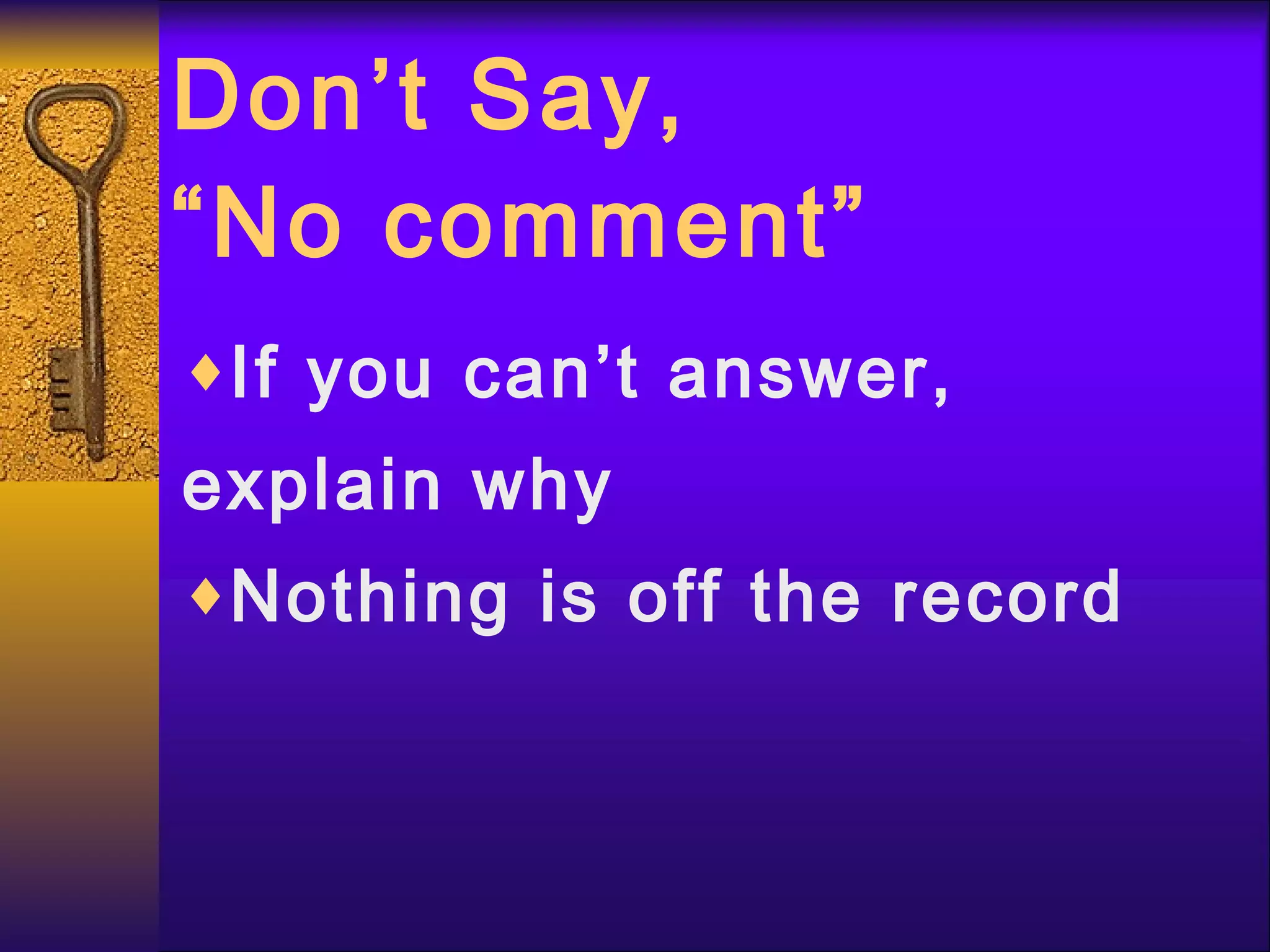 Don’t Say, “No comment” If you can’t answer, explain why Nothing is off the record 