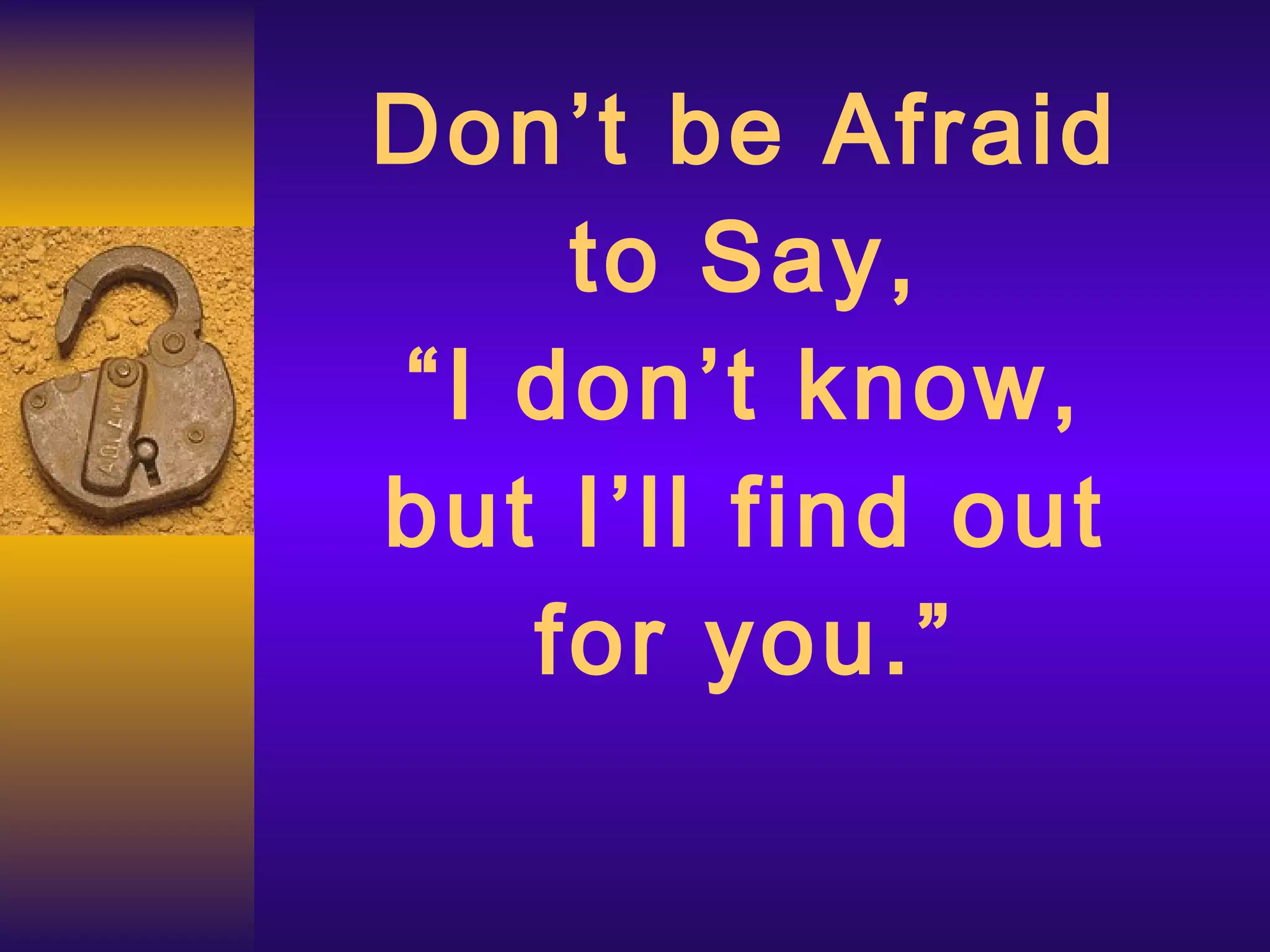 Don’t be Afraid to Say, “I don’t know, but I’ll find out for you.” 