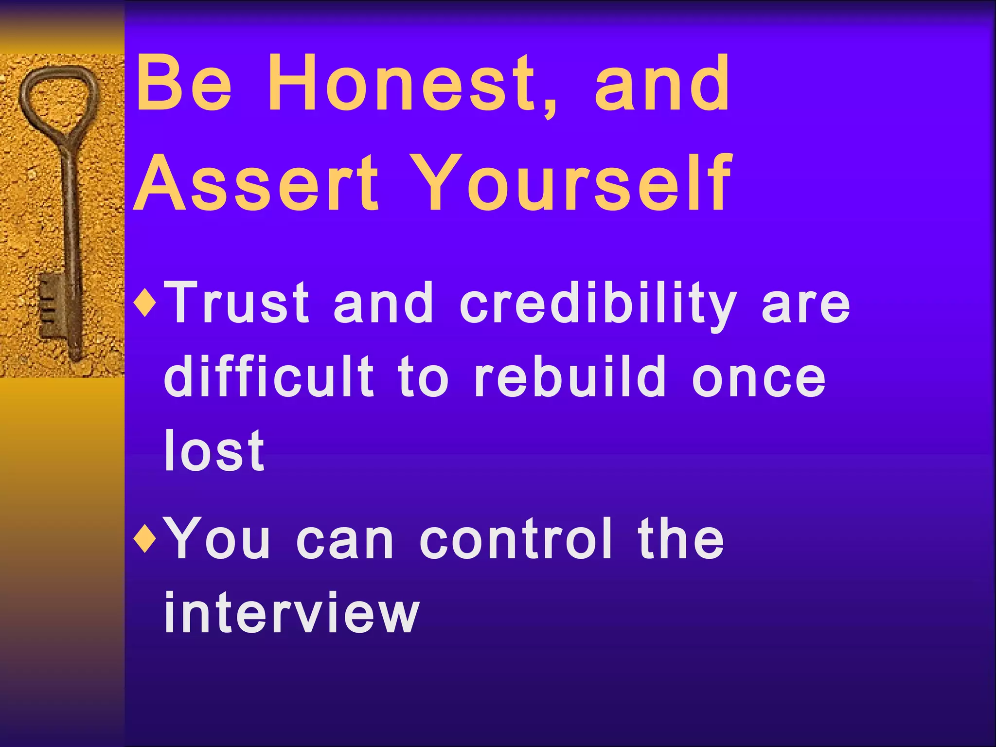 Be Honest, and Assert Yourself Trust and credibility are difficult to rebuild once lost You can control the interview 