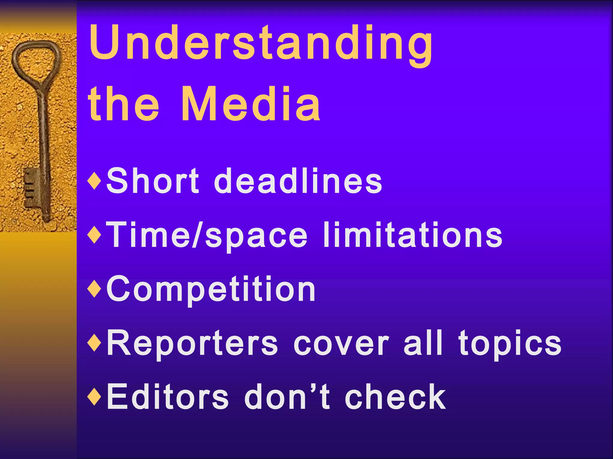 Understanding the Media Short deadlines Time/space limitations Competition Reporters cover all topics Editors don’t check 