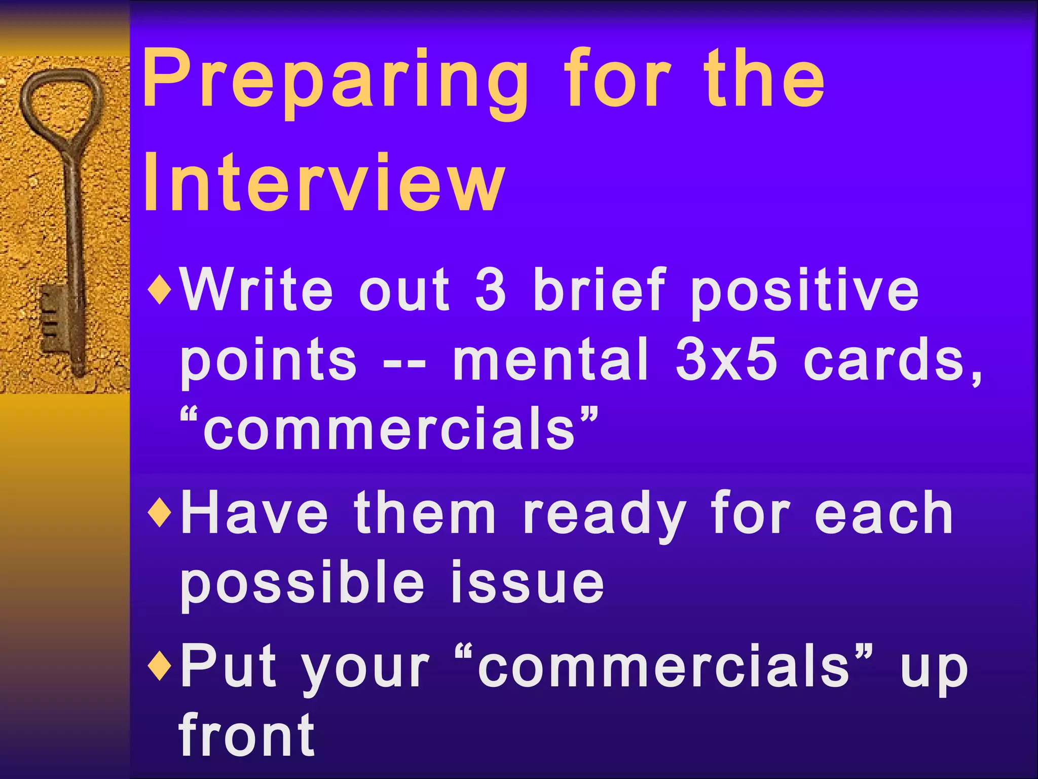 Preparing for the Interview Write out 3 brief positive points -- mental 3x5 cards, “commercials”  Have them ready for each possible issue Put your “commercials” up front 