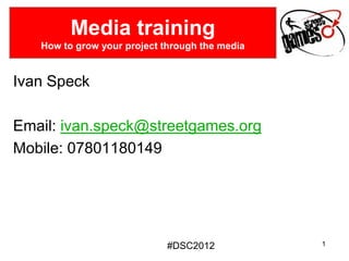 Media training
   How to grow your project through the media


Ivan Speck

Email: ivan.speck@streetgames.org
Mobile: 07801180149




                             #DSC2012           1
 