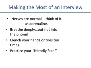 Making the Most of an Interview
• Nerves are normal – think of it
as adrenaline.
• Breathe deeply…but not into
the phone!
• Clench your hands or toes ten
times.
• Practice your “friendly face.”
 