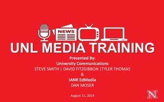 Presented By:
University Communications
STEVE SMITH | DAVID FITZGIBBON |TYLER THOMAS
&
IANR EdMedia
DAN MOSER
August 11, 2014
UNL MEDIA TRAINING
 