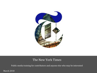 The New York Times
Public media training for contributors and anyone else who may be interested
March 2018
 