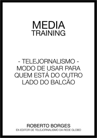 roberto borges - media training 1
MEDIA
TRAINING
- Telejornalismo -
modo de usar para
quem está do outro
lado do balcão
Roberto Borges
EX-EDITOR DE TELEJORNALISMO DA REDE GLOBO
 