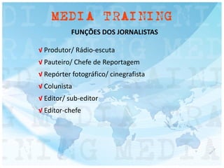 FUNÇÕES DOS JORNALISTAS
√ Produtor/ Rádio-escuta
√ Pauteiro/ Chefe de Reportagem
√ Repórter fotográfico/ cinegrafista
√ Colunista
√ Editor/ sub-editor
√ Editor-chefe
 