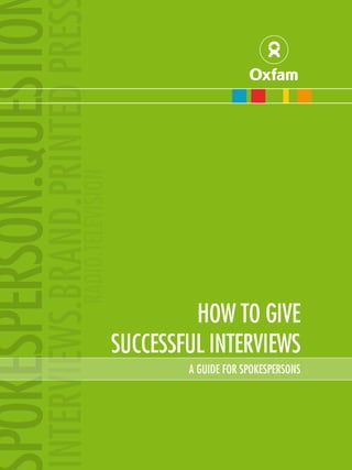 a guide to spokespersons

RADIO.TELEVISION

INTERVIEWS.BRAND.PRINTED PRES

POKESPERSON.QUESTIO

HOW TO GIVE
SUCCESSFUL INTERVIEWS

A GUIDE FOR SPOKESPERSONS

 