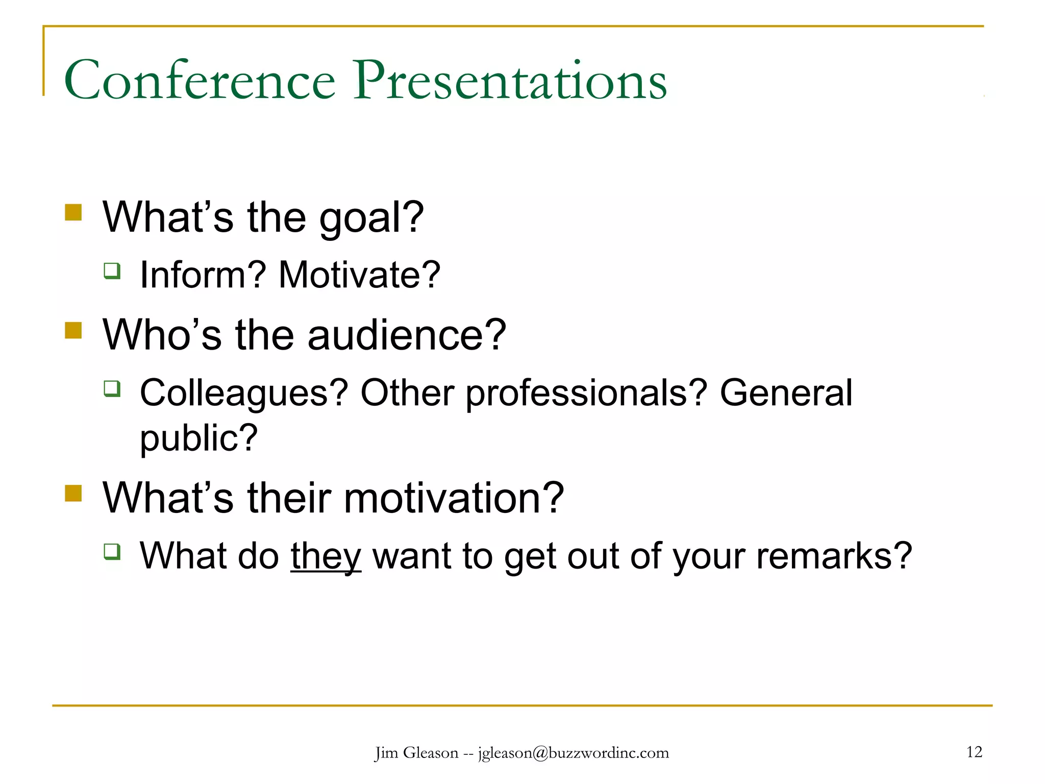Jim Gleason -- jgleason@buzzwordinc.com 12
Conference Presentations
 What’s the goal?
 Inform? Motivate?
 Who’s the audience?
 Colleagues? Other professionals? General
public?
 What’s their motivation?
 What do they want to get out of your remarks?
 