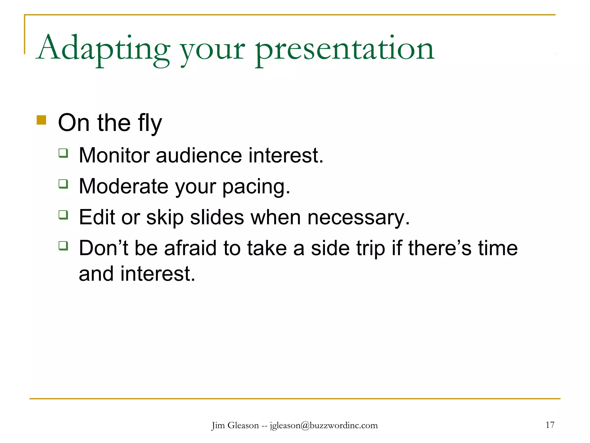 Jim Gleason -- jgleason@buzzwordinc.com 17
Adapting your presentation
 On the fly
 Monitor audience interest.
 Moderate your pacing.
 Edit or skip slides when necessary.
 Don’t be afraid to take a side trip if there’s time
and interest.
 